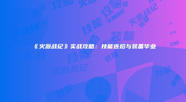 《火源战纪》实战攻略：技能连招与装备毕业