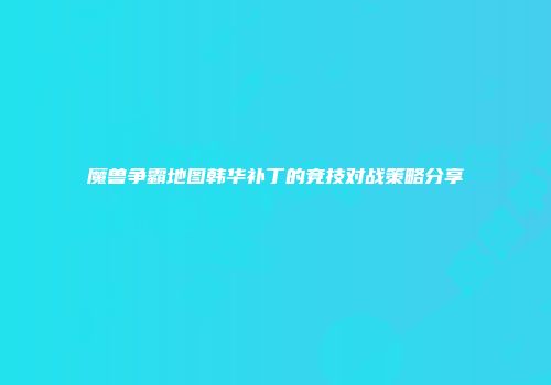 魔兽争霸地图韩华补丁的竞技对战策略分享