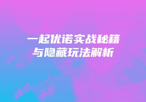 一起优诺实战秘籍与隐藏玩法解析