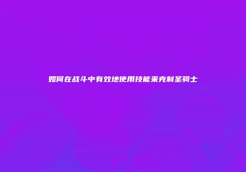 如何在战斗中有效地使用技能来克制圣骑士