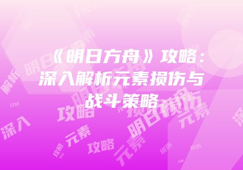 《明日方舟》攻略：深入解析元素损伤与战斗策略