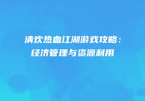 清欢热血江湖游戏攻略：经济管理与资源利用