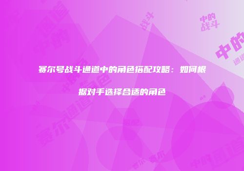 赛尔号战斗通道中的角色搭配攻略：如何根据对手选择合适的角色