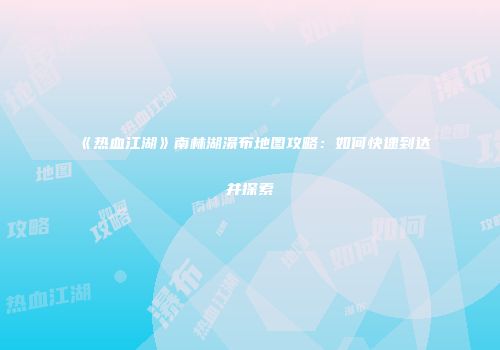 《热血江湖》南林湖瀑布地图攻略：如何快速到达并探索