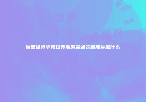 魔兽世界中克拉苏斯的最强装备推荐是什么