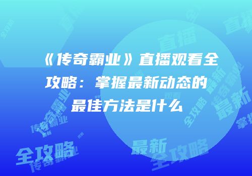 《传奇霸业》直播观看全攻略：掌握最新动态的最佳方法是什么