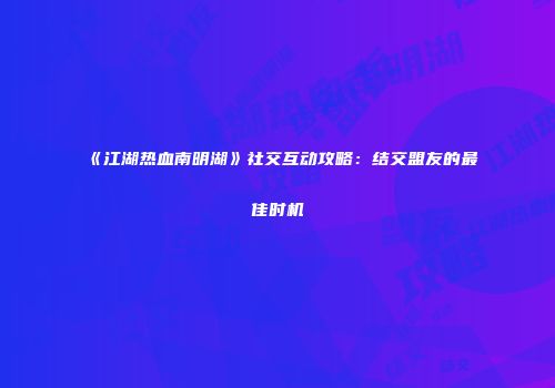 《江湖热血南明湖》社交互动攻略：结交盟友的最佳时机