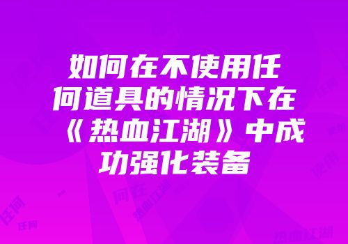 如何在不使用任何道具的情况下在《热血江湖》中成功强化装备