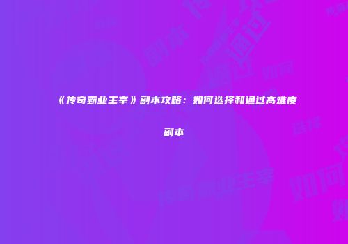 《传奇霸业主宰》副本攻略:如何选择和通过高难度副本
