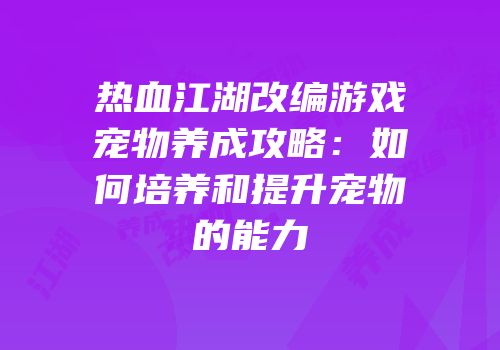 热血江湖改编游戏宠物养成攻略：如何培养和提升宠物的能力
