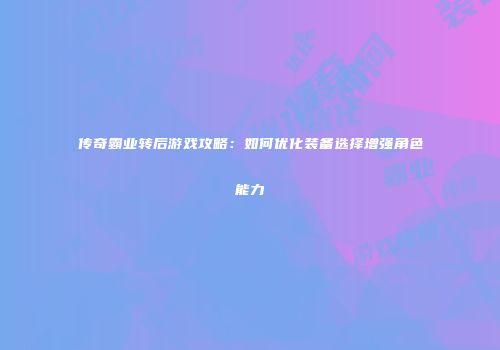 传奇霸业转后游戏攻略：如何优化装备选择增强角色能力