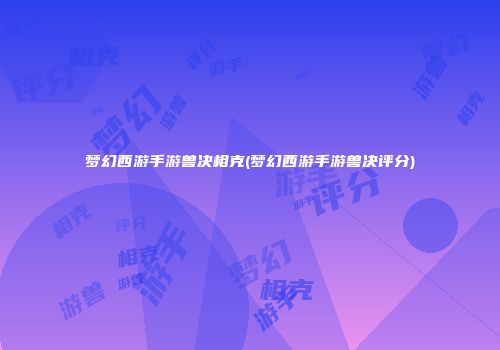 梦幻西游手游兽决相克(梦幻西游手游兽决评分)