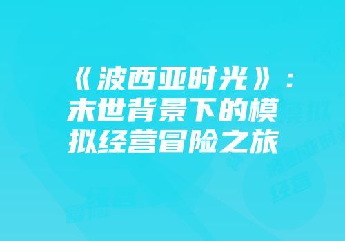 《波西亚时光》：末世背景下的模拟经营冒险之旅