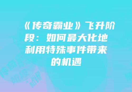 《传奇霸业》飞升阶段：如何最大化地利用特殊事件带来的机遇