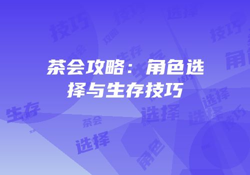 茶会攻略：角色选择与生存技巧