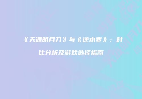 《天涯明月刀》与《逆水寒》：对比分析及游戏选择指南
