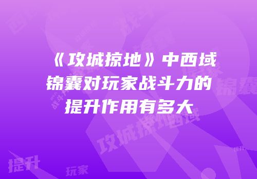 《攻城掠地》中西域锦囊对玩家战斗力的提升作用有多大