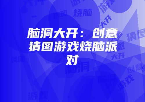 脑洞大开：创意猜图游戏烧脑派对