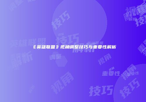 《英雄联盟》视角调整技巧与重要性解析
