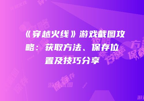 《穿越火线》游戏截图攻略：获取方法、保存位置及技巧分享