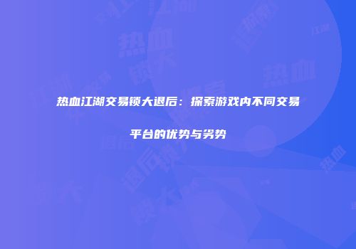 热血江湖交易锁大退后：探索游戏内不同交易平台的优势与劣势