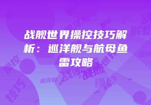 战舰世界操控技巧解析：巡洋舰与航母鱼雷攻略
