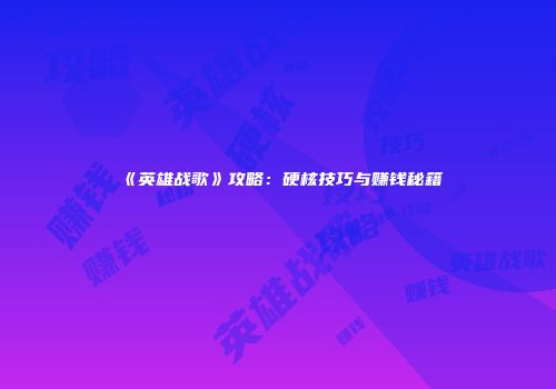 《英雄战歌》攻略：硬核技巧与赚钱秘籍