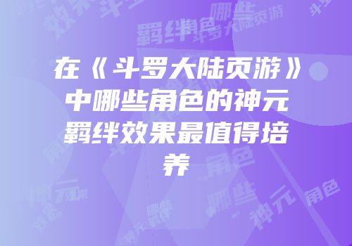在《斗罗大陆页游》中哪些角色的神元羁绊效果最值得培养