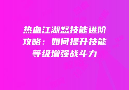 热血江湖怒技能进阶攻略:如何提升技能等级增强战斗力