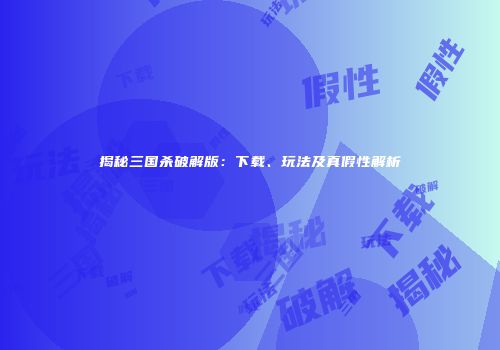揭秘三国杀破解版：下载、玩法及真假性解析