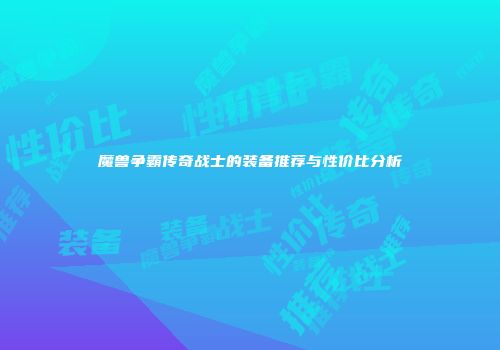 魔兽争霸传奇战士的装备推荐与性价比分析