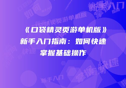 《口袋精灵页游单机版》新手入门指南：如何快速掌握基础操作