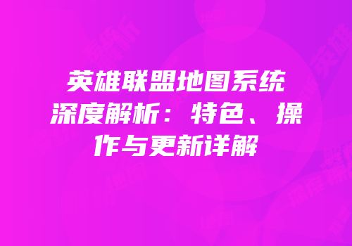英雄联盟地图系统深度解析：特色、操作与更新详解