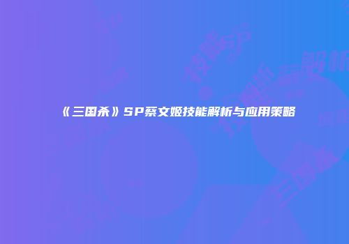 《三国杀》SP蔡文姬技能解析与应用策略