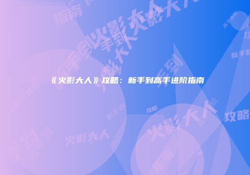 《火影大人》攻略：新手到高手进阶指南