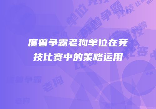 魔兽争霸老狗单位在竞技比赛中的策略运用