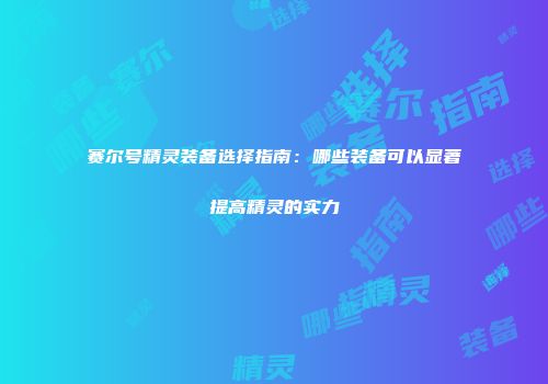 赛尔号精灵装备选择指南：哪些装备可以显著提高精灵的实力