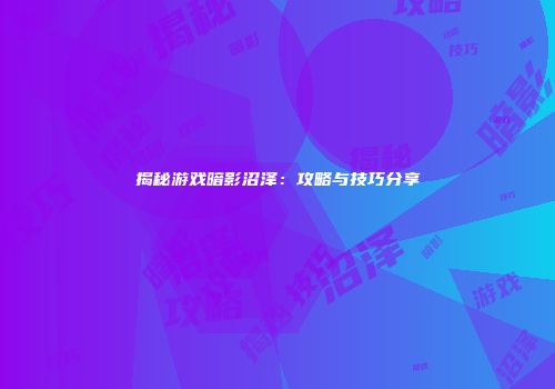 揭秘游戏暗影沼泽：攻略与技巧分享