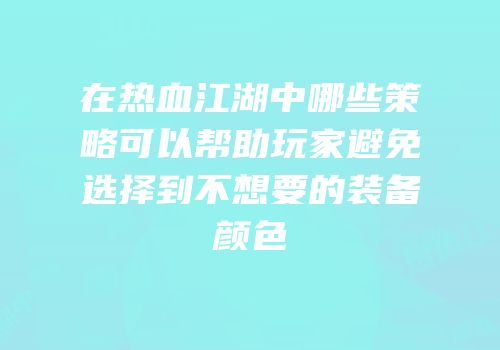 在热血江湖中哪些策略可以帮助玩家避免选择到不想要的装备颜色