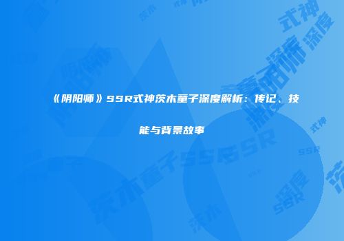 《阴阳师》SSR式神茨木童子深度解析：传记、技能与背景故事