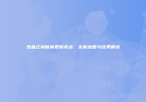 热血江湖版本更新亮点：全新地图与任务解读