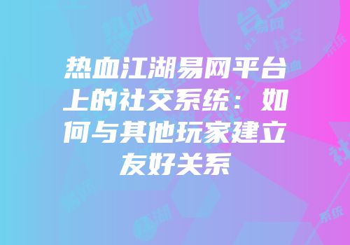 热血江湖易网平台上的社交系统：如何与其他玩家建立友好关系