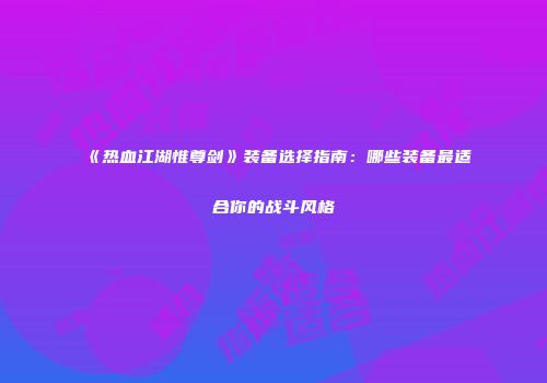 《热血江湖惟尊剑》装备选择指南：哪些装备最适合你的战斗风格