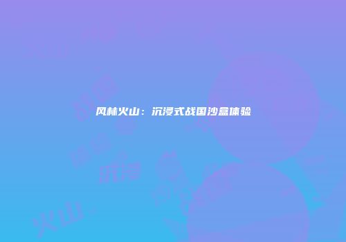 风林火山：沉浸式战国沙盒体验