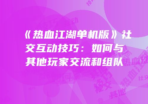 《热血江湖单机版》社交互动技巧：如何与其他玩家交流和组队