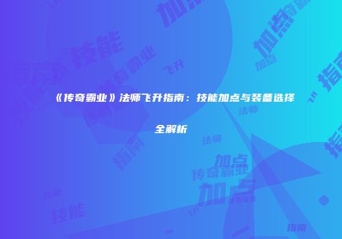 《传奇霸业》法师飞升指南:技能加点与装备选择全解析