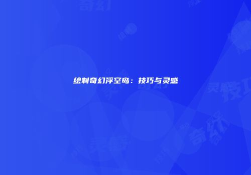 绘制奇幻浮空岛：技巧与灵感