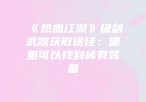《热血江湖》级剑武器获取途径：哪里可以找到稀有装备