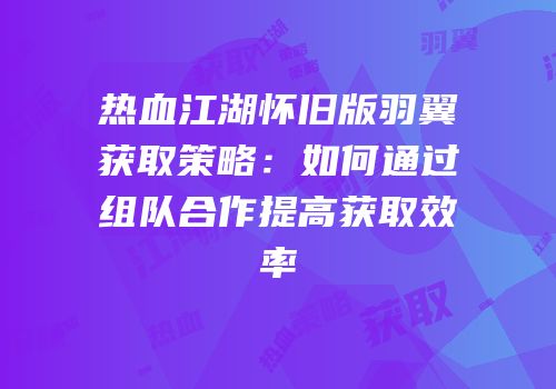 热血江湖怀旧版羽翼获取策略：如何通过组队合作提高获取效率