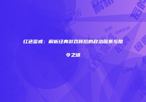 红色警戒：解析经典游戏背后的政治因素与禁令之谜